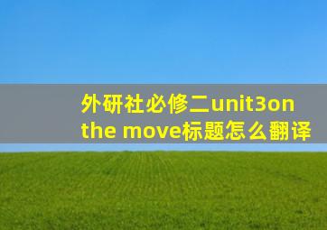 外研社必修二unit3on the move标题怎么翻译